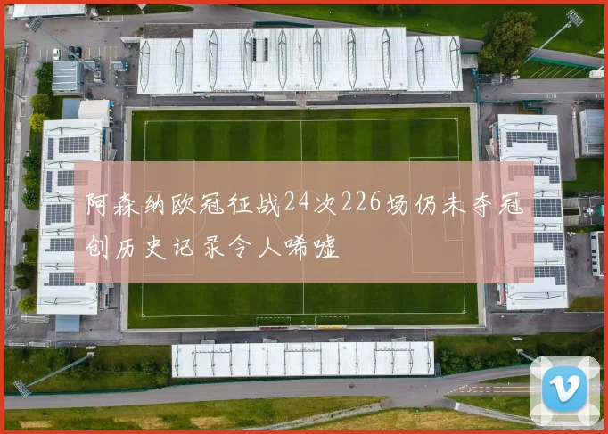 阿森纳欧冠征战24次226场仍未夺冠创历史记录令人唏嘘