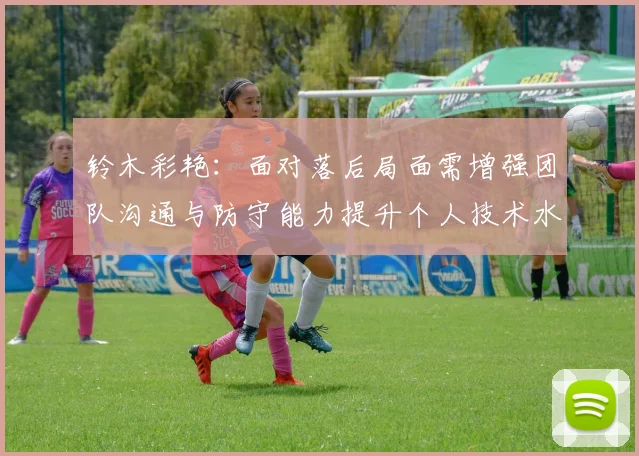 铃木彩艳：面对落后局面需增强团队沟通与防守能力提升个人技术水平