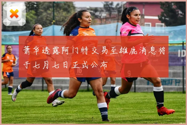 萧华透露阿门特交易至雄鹿消息将于七月七日正式公布