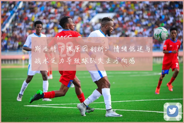 斯洛特下课原因剖析：情绪低迷与战术乏力导致球队失去方向感