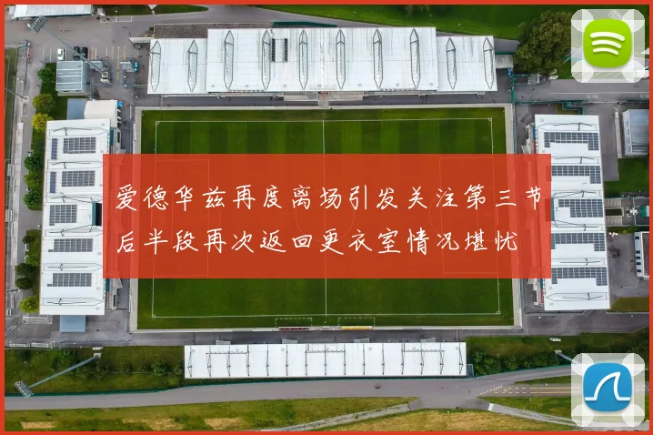 爱德华兹再度离场引发关注第三节后半段再次返回更衣室情况堪忧