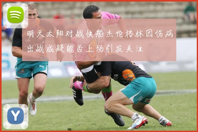 明天太阳对战快船杰伦格林因伤病出战成疑能否上场引发关注