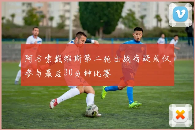 阿方索戴维斯第二轮出战存疑或仅参与最后30分钟比赛
