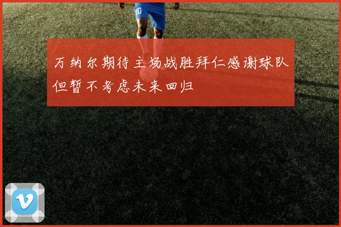 万纳尔期待主场战胜拜仁感谢球队但暂不考虑未来回归