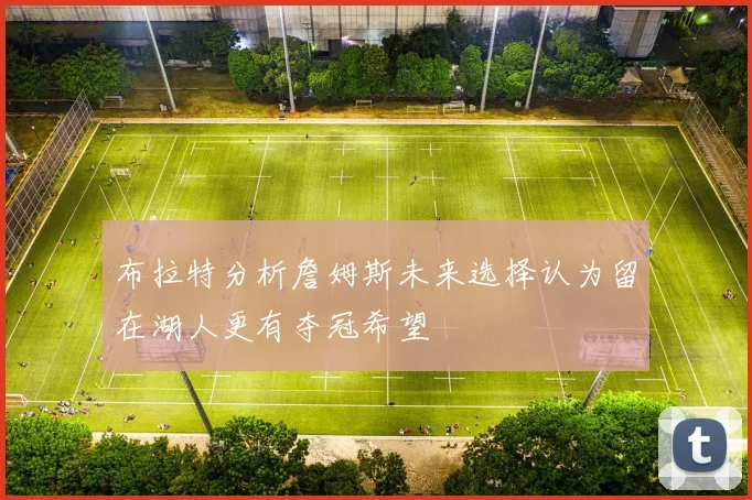 布拉特分析詹姆斯未来选择认为留在湖人更有夺冠希望