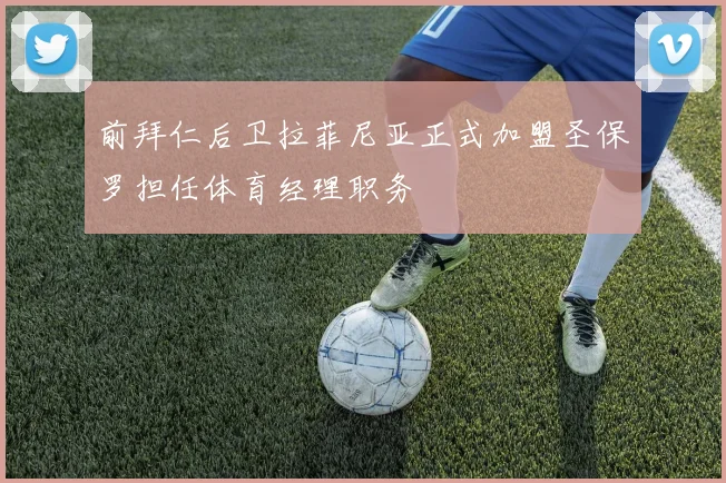 前拜仁后卫拉菲尼亚正式加盟圣保罗担任体育经理职务