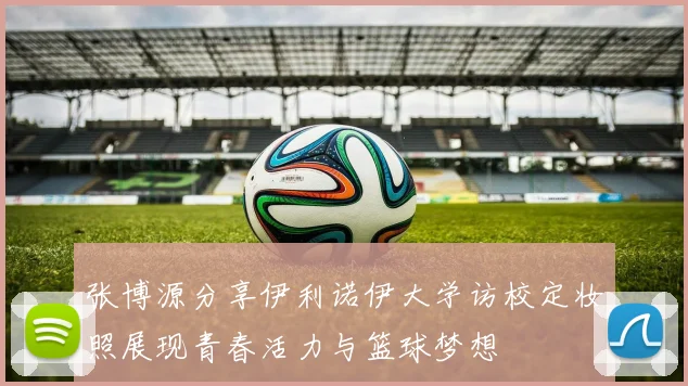 张博源分享伊利诺伊大学访校定妆照展现青春活力与篮球梦想