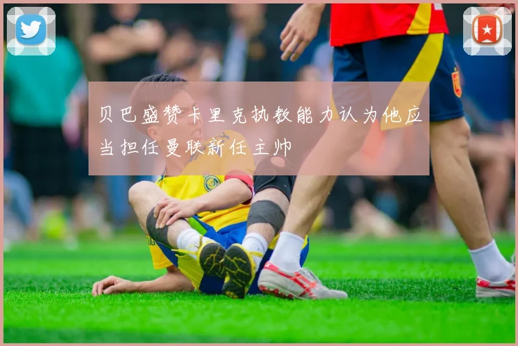 贝巴盛赞卡里克执教能力认为他应当担任曼联新任主帅