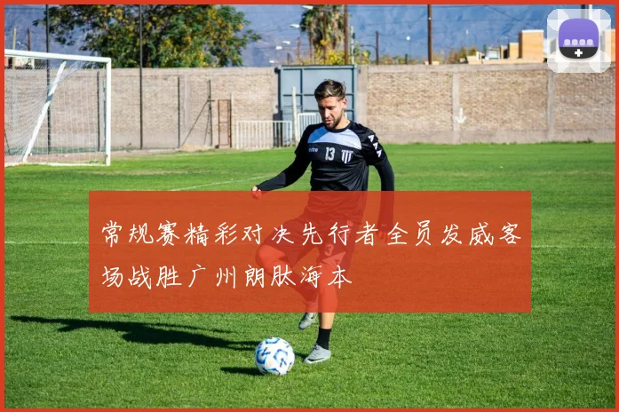 常规赛精彩对决先行者全员发威客场战胜广州朗肽海本