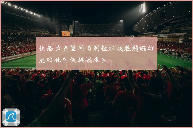 快船力克篮网马刺轻松战胜鹈鹕雄鹿对独行侠挑战艰巨