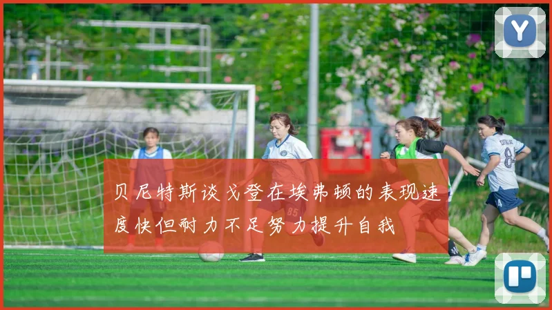贝尼特斯谈戈登在埃弗顿的表现速度快但耐力不足努力提升自我