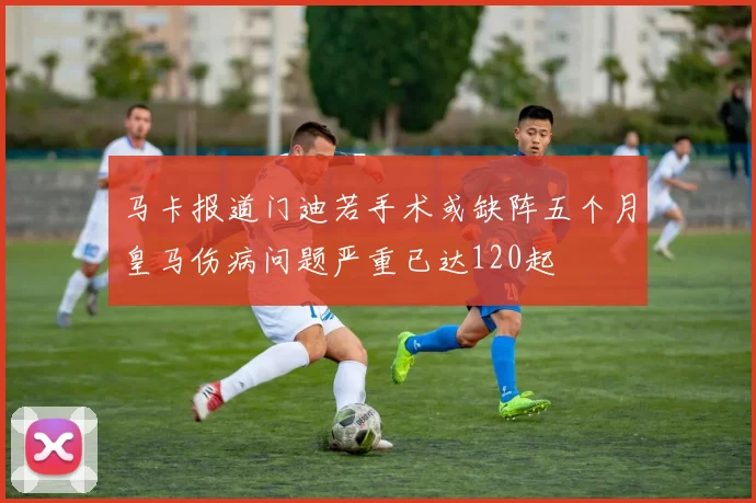 马卡报道门迪若手术或缺阵五个月皇马伤病问题严重已达120起