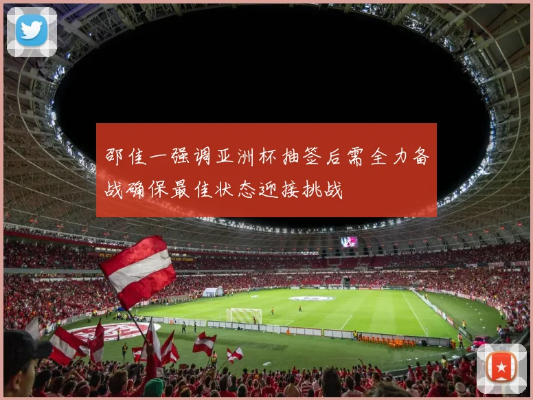 邵佳一强调亚洲杯抽签后需全力备战确保最佳状态迎接挑战