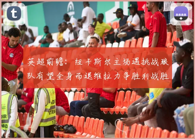 英超前瞻：纽卡斯尔主场遇挑战狼队有望全身而退维拉力争胜利战胜埃弗顿