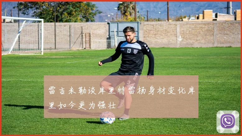 雷吉米勒谈库里特雷杨身材变化库里如今更为强壮