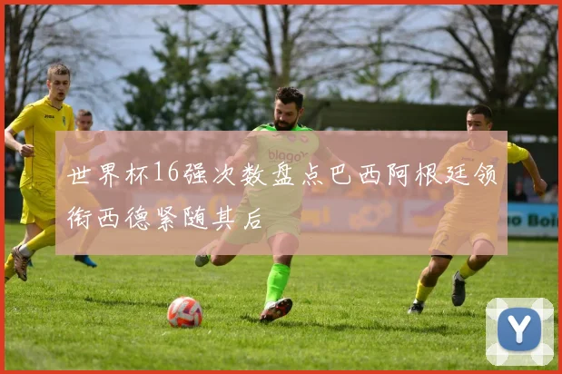 世界杯16强次数盘点巴西阿根廷领衔西德紧随其后