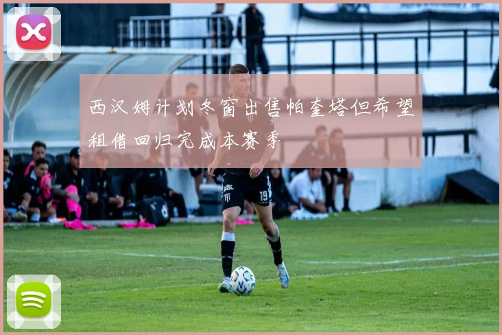 西汉姆计划冬窗出售帕奎塔但希望租借回归完成本赛季